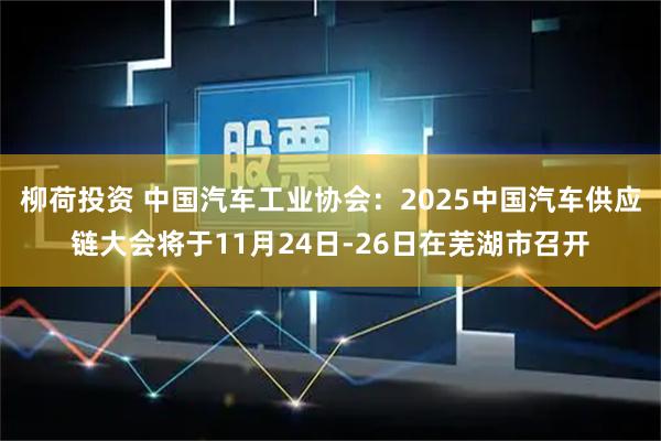 柳荷投资 中国汽车工业协会：2025中国汽车供应链大会将于11月24日-26日在芜湖市召开