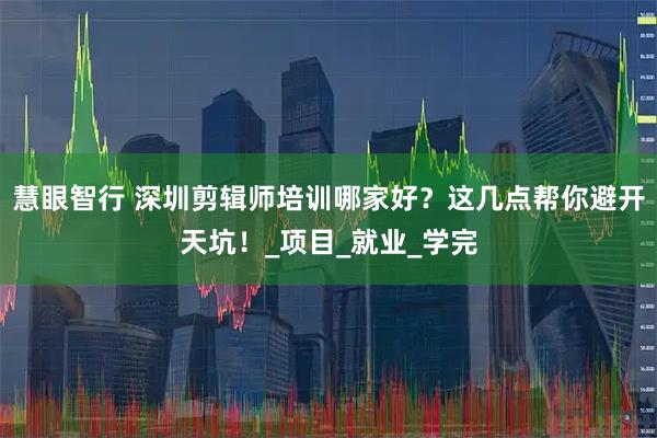 慧眼智行 深圳剪辑师培训哪家好？这几点帮你避开天坑！_项目_就业_学完