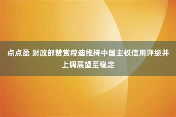 点点盈 财政部赞赏穆迪维持中国主权信用评级并上调展望至稳定
