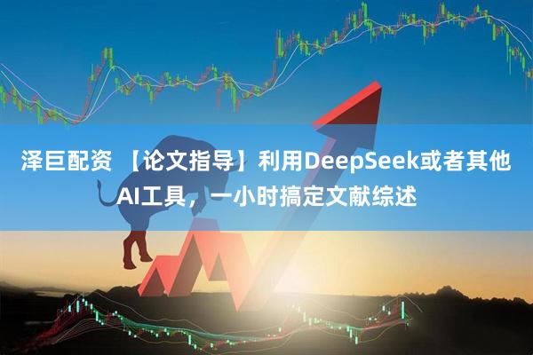 泽巨配资 【论文指导】利用DeepSeek或者其他AI工具，一小时搞定文献综述