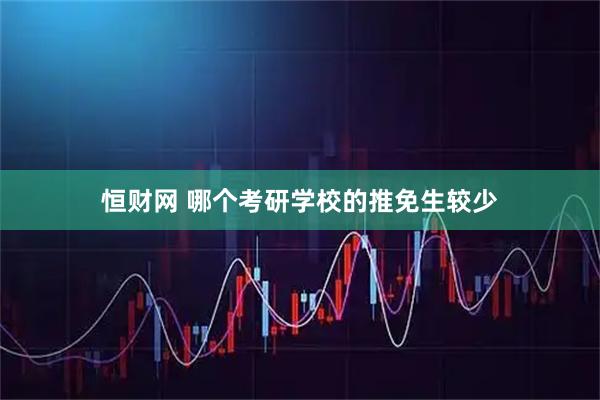 恒财网 哪个考研学校的推免生较少