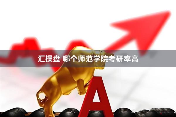 汇操盘 哪个师范学院考研率高