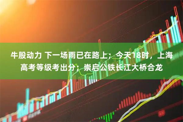 牛股动力 下一场雨已在路上；今天18时，上海高考等级考出分；崇启公铁长江大桥合龙