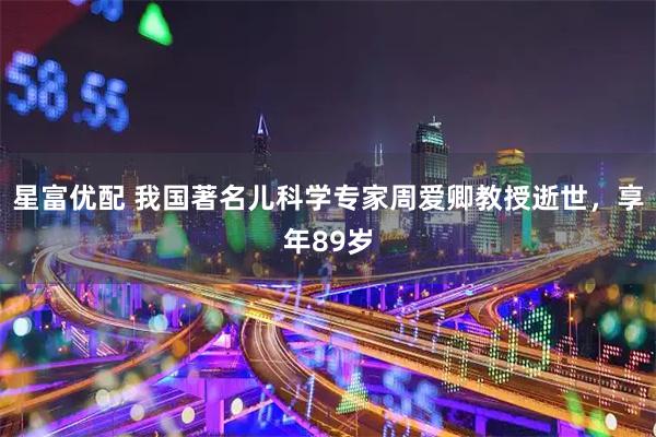 星富优配 我国著名儿科学专家周爱卿教授逝世，享年89岁
