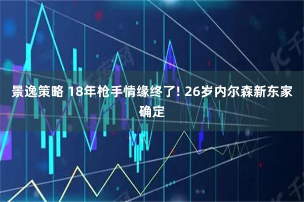 景逸策略 18年枪手情缘终了! 26岁内尔森新东家确定
